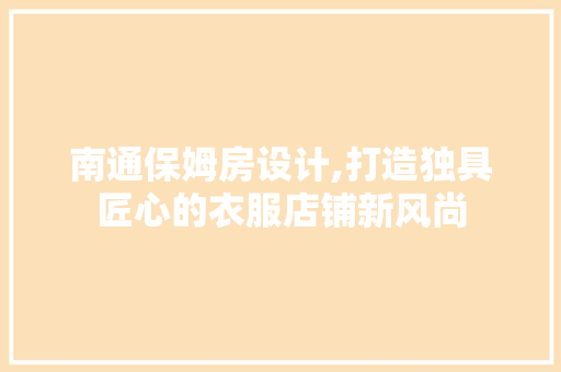 南通保姆房设计,打造独具匠心的衣服店铺新风尚