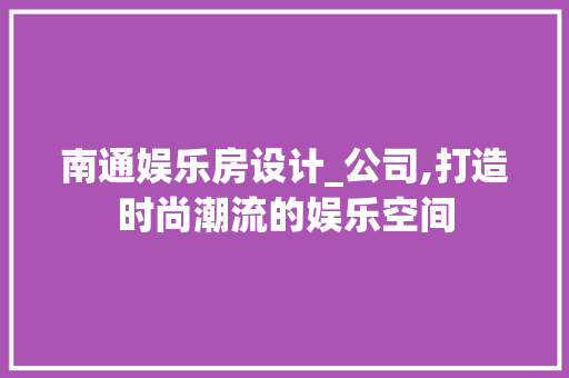 南通娱乐房设计_公司,打造时尚潮流的娱乐空间