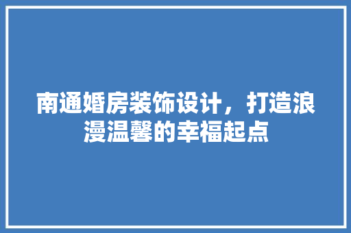 南通婚房装饰设计，打造浪漫温馨的幸福起点