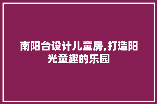 南阳台设计儿童房,打造阳光童趣的乐园