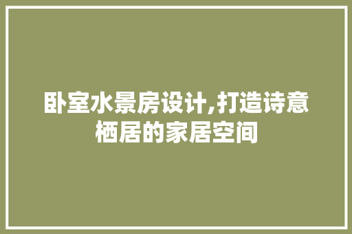 卧室水景房设计,打造诗意栖居的家居空间