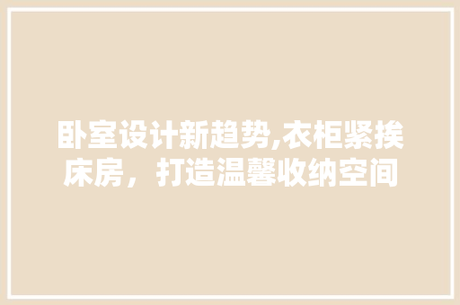 卧室设计新趋势,衣柜紧挨床房，打造温馨收纳空间