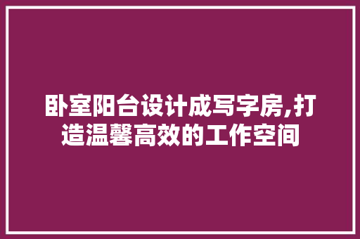 卧室阳台设计成写字房,打造温馨高效的工作空间