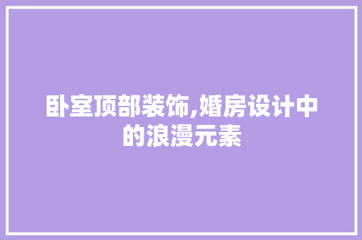 卧室顶部装饰,婚房设计中的浪漫元素