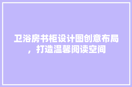 卫浴房书柜设计图创意布局，打造温馨阅读空间