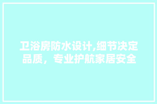 卫浴房防水设计,细节决定品质，专业护航家居安全