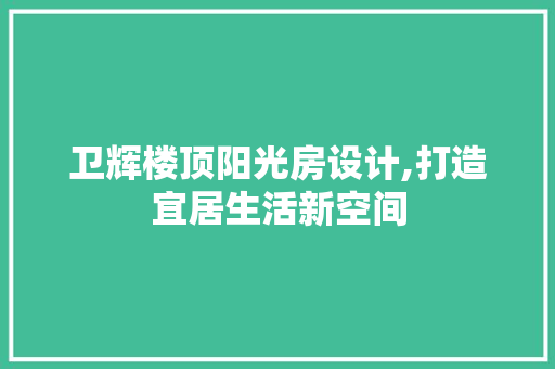 卫辉楼顶阳光房设计,打造宜居生活新空间