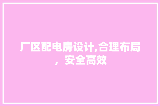 厂区配电房设计,合理布局，安全高效
