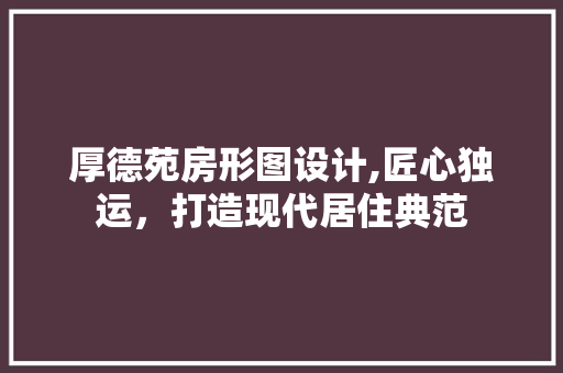 厚德苑房形图设计,匠心独运，打造现代居住典范