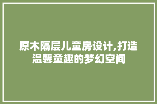 原木隔层儿童房设计,打造温馨童趣的梦幻空间
