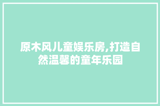 原木风儿童娱乐房,打造自然温馨的童年乐园