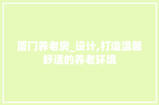 厦门养老房_设计,打造温馨舒适的养老环境