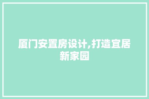 厦门安置房设计,打造宜居新家园