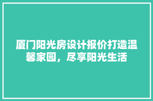 厦门阳光房设计报价打造温馨家园，尽享阳光生活