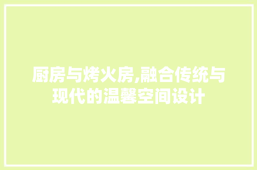 厨房与烤火房,融合传统与现代的温馨空间设计