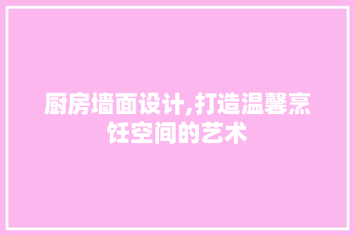 厨房墙面设计,打造温馨烹饪空间的艺术