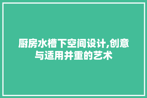 厨房水槽下空间设计,创意与适用并重的艺术