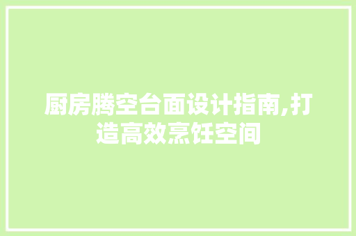 厨房腾空台面设计指南,打造高效烹饪空间