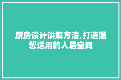 厨房设计讲解方法,打造温馨适用的人居空间