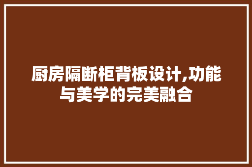 厨房隔断柜背板设计,功能与美学的完美融合
