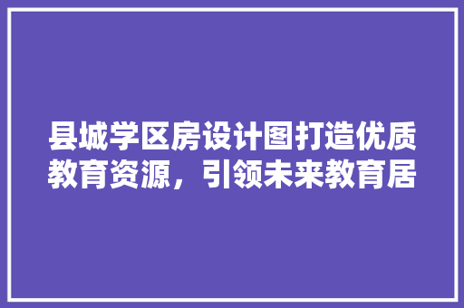 县城学区房设计图打造优质教育资源，引领未来教育居住潮流