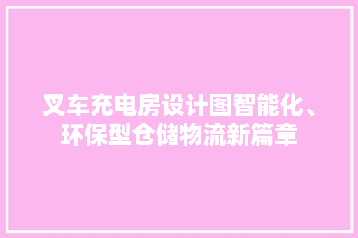 叉车充电房设计图智能化、环保型仓储物流新篇章