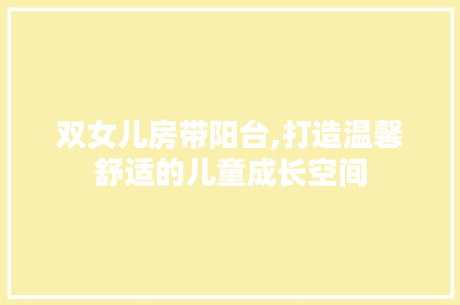 双女儿房带阳台,打造温馨舒适的儿童成长空间