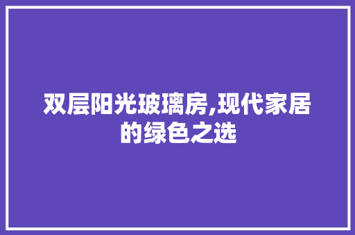 双层阳光玻璃房,现代家居的绿色之选