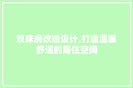 双床房改造设计,打造温馨舒适的居住空间