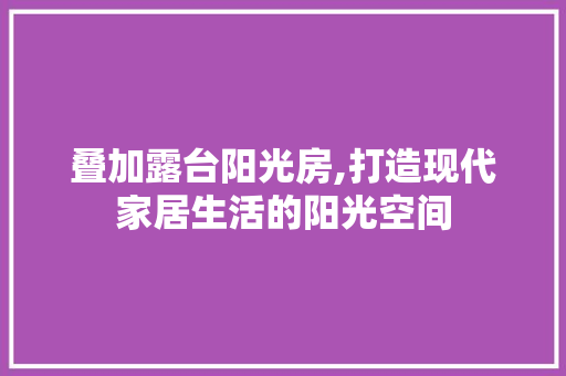 叠加露台阳光房,打造现代家居生活的阳光空间