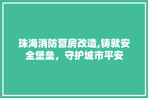 珠海消防营房改造,铸就安全堡垒，守护城市平安