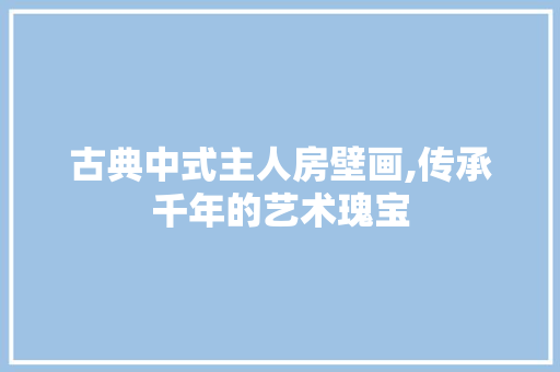 古典中式主人房壁画,传承千年的艺术瑰宝