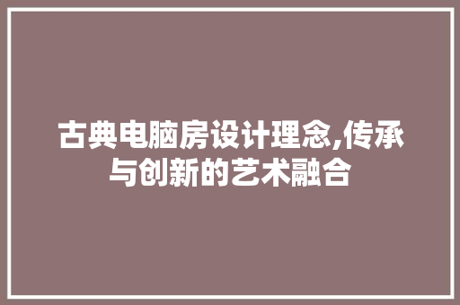 古典电脑房设计理念,传承与创新的艺术融合