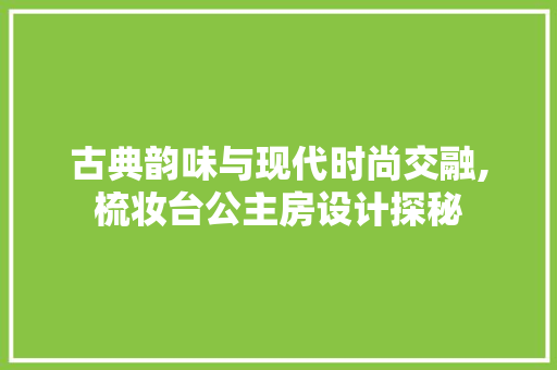 古典韵味与现代时尚交融,梳妆台公主房设计探秘