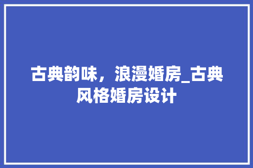 古典韵味，浪漫婚房_古典风格婚房设计