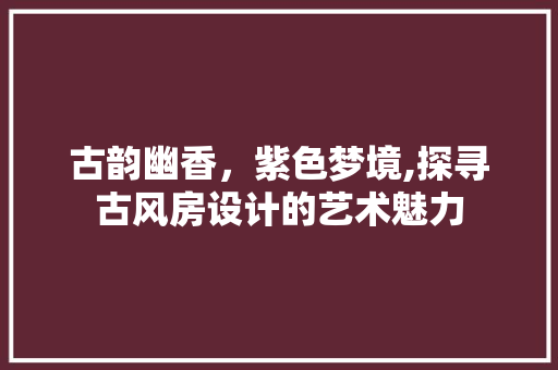 古韵幽香，紫色梦境,探寻古风房设计的艺术魅力