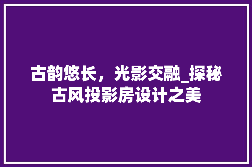 古韵悠长，光影交融_探秘古风投影房设计之美