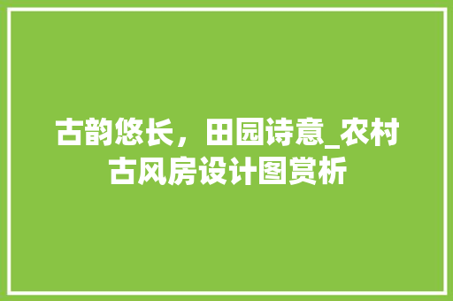 古韵悠长，田园诗意_农村古风房设计图赏析