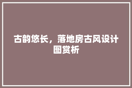 古韵悠长，落地房古风设计图赏析