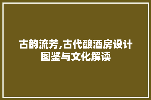 古韵流芳,古代酿酒房设计图鉴与文化解读