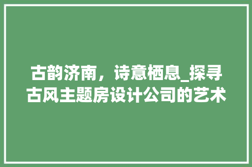 古韵济南，诗意栖息_探寻古风主题房设计公司的艺术匠心