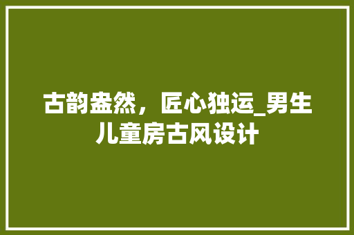 古韵盎然，匠心独运_男生儿童房古风设计