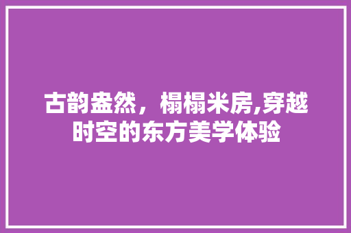 古韵盎然，榻榻米房,穿越时空的东方美学体验