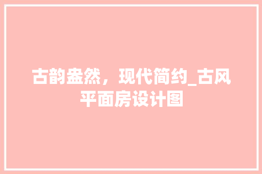 古韵盎然，现代简约_古风平面房设计图