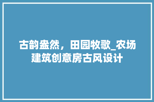 古韵盎然，田园牧歌_农场建筑创意房古风设计