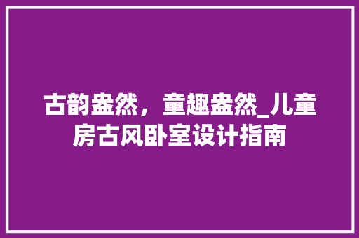 古韵盎然，童趣盎然_儿童房古风卧室设计指南