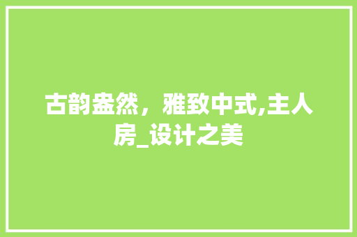 古韵盎然，雅致中式,主人房_设计之美