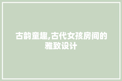古韵童趣,古代女孩房间的雅致设计
