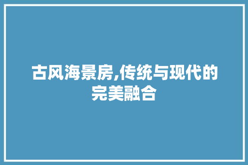 古风海景房,传统与现代的完美融合