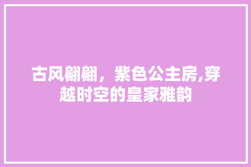 古风翩翩，紫色公主房,穿越时空的皇家雅韵